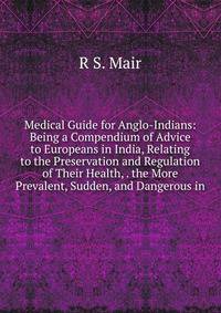 Medical Guide for Anglo-Indians: Being a Compendium of Advice to Europeans in India, Relating to the Preservation and Regulation of Their Health, . the More Prevalent, Sudden, and Dangerous in