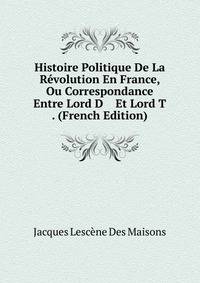 Histoire Politique De La Revolution En France, Ou Correspondance Entre Lord D Et Lord T . (French Edition)