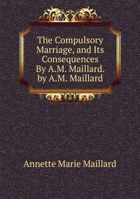 The Compulsory Marriage, and Its Consequences By A.M. Maillard. by A.M. Maillard