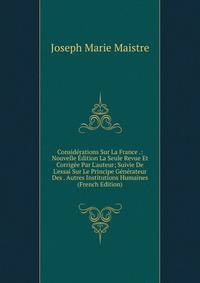 Consid?rations Sur La France .: Nouvelle ?dition La Seule Revue Et Corrig?e Par L'auteur; Suivie De L'essai Sur Le Principe G?n?rateur Des . Autres Institutions Humaines (French Edition)