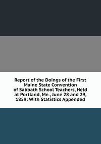 Report of the Doings of the First Maine State Convention of Sabbath School Teachers, Held at Portland, Me., June 28 and 29, 1859: With Statistics Appended
