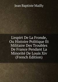 L'espirt De La Fronde, Ou Histoire Politique Et Militaire Des Troubles De France Pendant La Minorit? De Louis Xiv (French Edition)