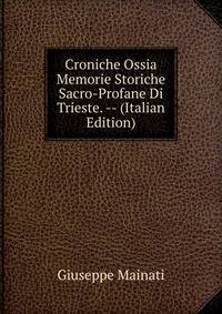 Croniche Ossia Memorie Storiche Sacro-Profane Di Trieste. -- (Italian Edition)