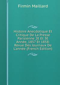 Histoire Anecdotique Et Critique De La Presse Parisienne 2E Et 3E Ann?e, 1857 Et 1858: Revue Des Journaux De L'ann?e (French Edition)