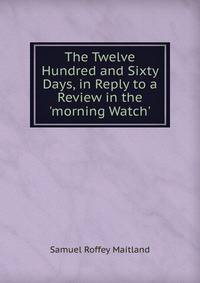 The Twelve Hundred and Sixty Days, in Reply to a Review in the 'morning Watch'.