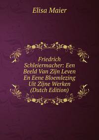 Friedrich Schleiermacher: Een Beeld Van Zijn Leven En Eene Bloemlezing Uit Zijne Werken (Dutch Edition)