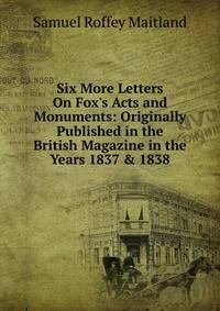 Six More Letters On Fox's Acts and Monuments: Originally Published in the British Magazine in the Years 1837 &amp; 1838