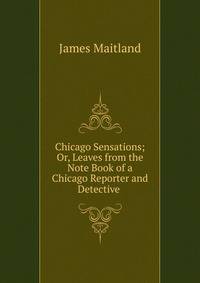 Chicago Sensations; Or, Leaves from the Note Book of a Chicago Reporter and Detective .
