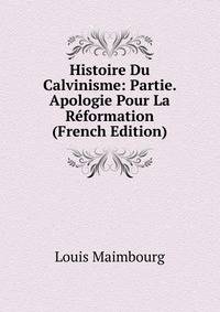 Histoire Du Calvinisme: Partie. Apologie Pour La Reformation (French Edition)