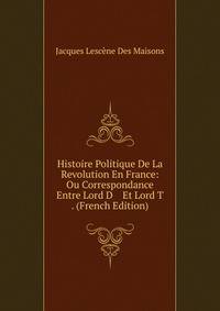 Histoire Politique De La Revolution En France: Ou Correspondance Entre Lord D Et Lord T . (French Edition)