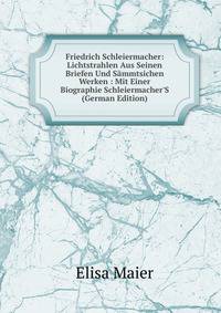 Friedrich Schleiermacher: Lichtstrahlen Aus Seinen Briefen Und S?mmtsichen Werken : Mit Einer Biographie Schleiermacher'S (German Edition)