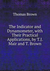 The Indicator and Dynamometer, with Their Practical Applications, by T.J. Mair and T. Brown