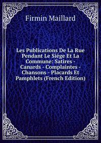 Les Publications De La Rue Pendant Le Siege Et La Commune: Satires - Canards - Complaintes - Chansons - Placards Et Pamphlets (French Edition)