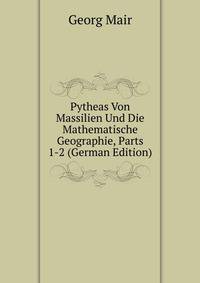 Pytheas Von Massilien Und Die Mathematische Geographie, Parts 1-2 (German Edition)