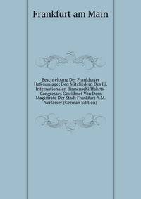 Beschreibung Der Frankfurter Hafenanlage: Den Mitgliedern Des Iii. Internationalen Binnenschifffahrts-Congresses Gewidmet Von Dem Magistrate Der Stadt Frankfurt A.M. Verfasser (German Edition)