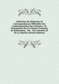Collection De M?moires Et Correspondances Officielles Sur L'administration Des Colonies,: Et Notamment Sur La Guiane Fran?aise Et Hollandaise, Par . Des Colonies Et De La Marine (French Edition)