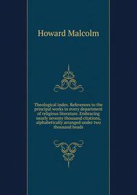 Theological index. References to the principal works in every department of religious literature. Embracing nearly seventy thousand citations, alphabetically arranged under two thousand heads