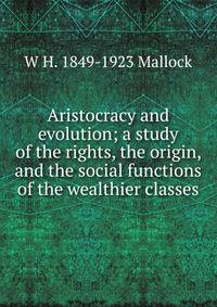 Aristocracy and evolution; a study of the rights, the origin, and the social functions of the wealthier classes