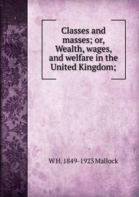 Classes and masses; or, Wealth, wages, and welfare in the United Kingdom;