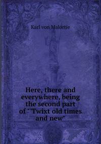 Here, there and everywhere, being the second part of "'Twixt old times and new"
