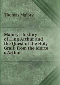 Malory's history of King Arthur and the Quest of the Holy Grail: from the Morte d'Arthur