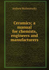 Ceramics; a manual for chemists, engineers and manufacturers