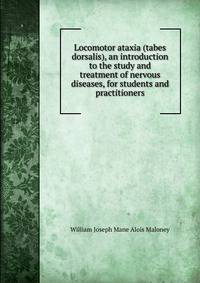 Locomotor ataxia (tabes dorsalis), an introduction to the study and treatment of nervous diseases, for students and practitioners