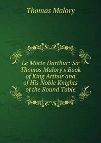 Le Morte Darthur: Sir Thomas Malory's Book of King Arthur and of His Noble Knights of the Round Table