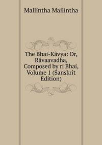 The Bhai-Kavya: Or, Ravaavadha, Composed by ri Bhai, Volume 1 (Sanskrit Edition)