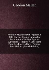 Nouvelle Methode D'enseigner L'a.B.C. Et a Epeller Aux Enfans En Les Amusant Par Des Figures Agreables &amp; Propres ? Leur Faire Faire Des Progres Dans . Presque Sans Ma?tre . (French Edition)