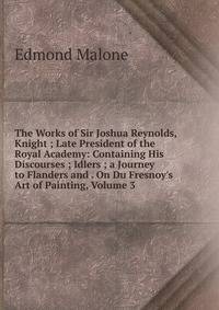 The Works of Sir Joshua Reynolds, Knight ; Late President of the Royal Academy: Containing His Discourses ; Idlers ; a Journey to Flanders and . On Du Fresnoy's Art of Painting, Volume 3