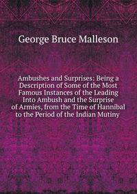 Ambushes and Surprises: Being a Description of Some of the Most Famous Instances of the Leading Into Ambush and the Surprise of Armies, from the Time of Hannibal to the Period of the Indian Mutiny .