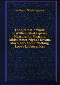 The Dramatic Works of William Shakespeare: Measure for Measure. Midsummer-Night's Dream. Much Ado About Nothing. Love's Labour's Lost