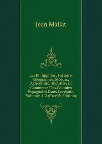 Les Philippines: Histoire, G?ographie, Moeurs, Agriculture, Industrie Et Commerce Des Colonies Espagnoles Dans L'oc?anie, Volumes 1-2 (French Edition)