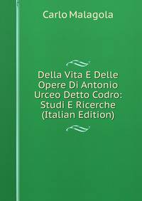 Della Vita E Delle Opere Di Antonio Urceo Detto Codro: Studi E Ricerche (Italian Edition)