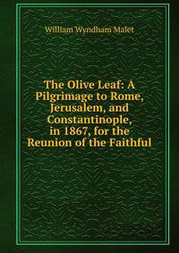 The Olive Leaf: A Pilgrimage to Rome, Jerusalem, and Constantinople, in 1867, for the Reunion of the Faithful