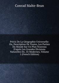 Pr?cis De La G?ographie Universelle: Ou, Description De Toutes, Les Parties Du Monde Sur Un Plan Nouveau D'apr?s Les Grandes Divisions Naturelles Du . Et Modernes, Volume 1 (French Edition)