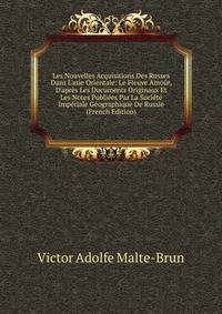 Les Nouvelles Acquisitions Des Russes Dans L'asie Orientale: Le Fleuve Amo?r, D'apr?s Les Documents Originaux Et Les Notes Publi?es Par La Soci?t? Imp?riale G?ographique De Russie (French Edition)