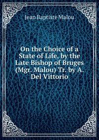 On the Choice of a State of Life, by the Late Bishop of Bruges (Mgr. Malou) Tr. by A. Del Vittorio