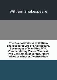 The Dramatic Works of William Shakespeare: Life of Shakespeare. Seven Ages of Man Illus. Will. Commendatory Verses. Tempest. Two Gentlemen of Verona. Merry Wives of Windsor. Twelfth Night