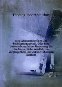 Eine Abhandlung ?ber Das Bev?lkerungsgesetz, Oder Eine Untersuchung Seiner Bedeutung F?r Die Menschliche Wohlfahrt in Vergangenheit Und Zukunft . (German Edition)