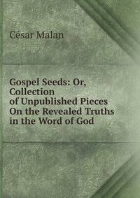 Gospel Seeds: Or, Collection of Unpublished Pieces On the Revealed Truths in the Word of God .