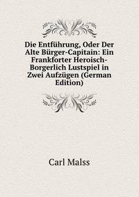 Die Entfuhrung, Oder Der Alte Burger-Capitain: Ein Frankforter Heroisch-Borgerlich Lustspiel in Zwei Aufzugen (German Edition)