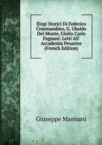 Elogi Storici Di Federico Commandino, G. Ubaldo Del Monte, Giulio Carlo Fagnani: Letti All' Accademia Pesarese (French Edition)
