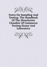 Notes On Sampling And Testing: The Handbook Of The Manchester Chamber Of Commerce Testing House And Laboratory