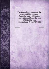 The Court leet records of the manor of Manchester, from the year 1552 to the year 1686, and from the year 1731 to the year 1846 Volume 9, yr.1787-1805