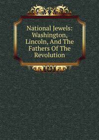 National Jewels: Washington, Lincoln, And The Fathers Of The Revolution