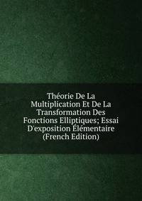Th?orie De La Multiplication Et De La Transformation Des Fonctions Elliptiques; Essai D'exposition ?l?mentaire (French Edition)