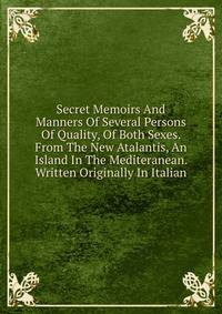 Secret Memoirs And Manners Of Several Persons Of Quality, Of Both Sexes. From The New Atalantis, An Island In The Mediteranean. Written Originally In Italian
