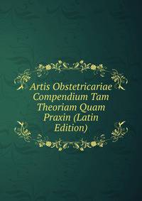 Artis Obstetricariae Compendium Tam Theoriam Quam Praxin (Latin Edition)